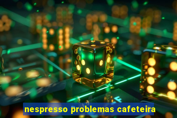 nespresso problemas cafeteira